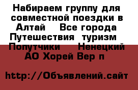 Набираем группу для совместной поездки в Алтай. - Все города Путешествия, туризм » Попутчики   . Ненецкий АО,Хорей-Вер п.